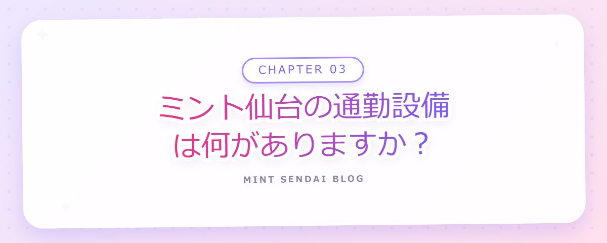 CHAPTER 03 ミント仙台の通勤設備は何がありますか？（章見出しカード）