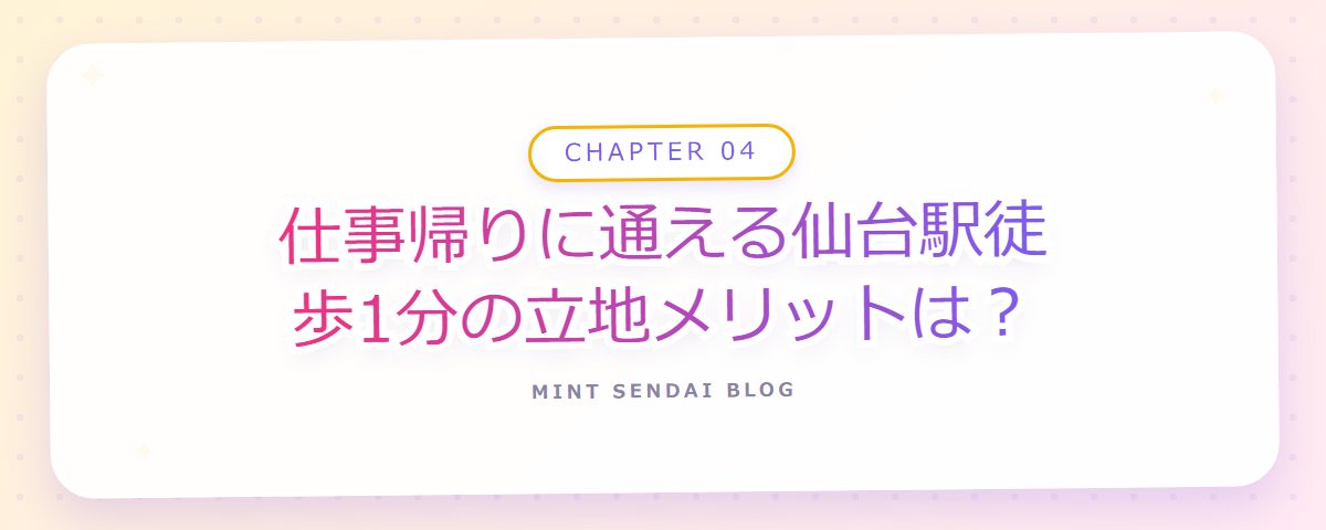 CHAPTER 04 仕事帰りに通える仙台駅徒歩1分の立地メリットは？（章見出しカード）