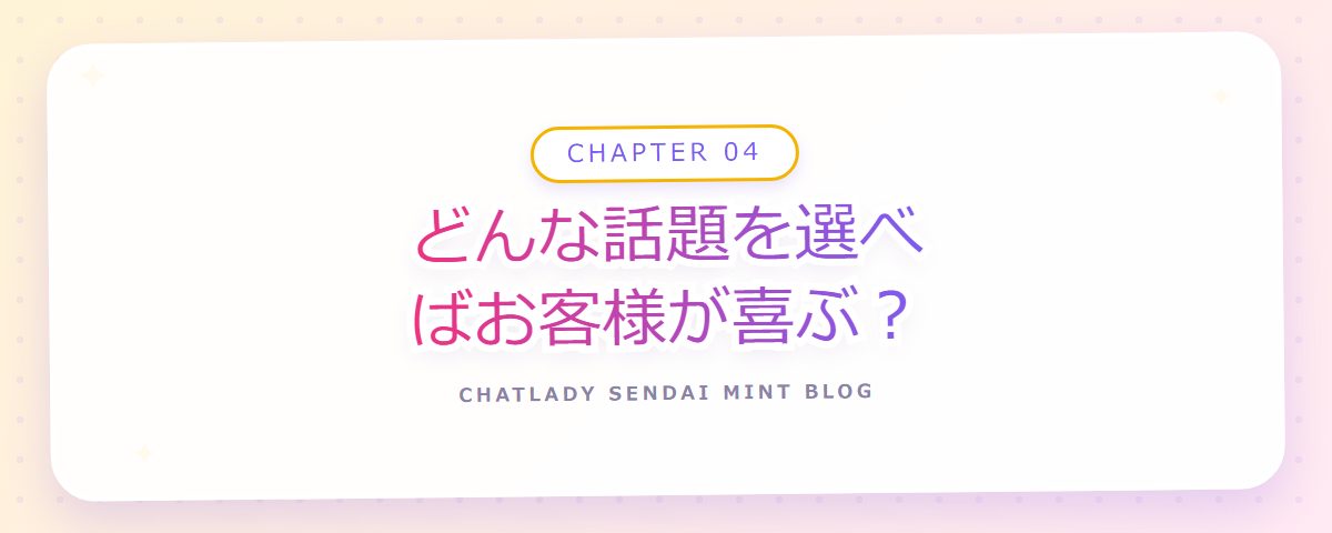 CHAPTER 04 どんな話題を選べばお客様が喜ぶ?(章見出しカード)