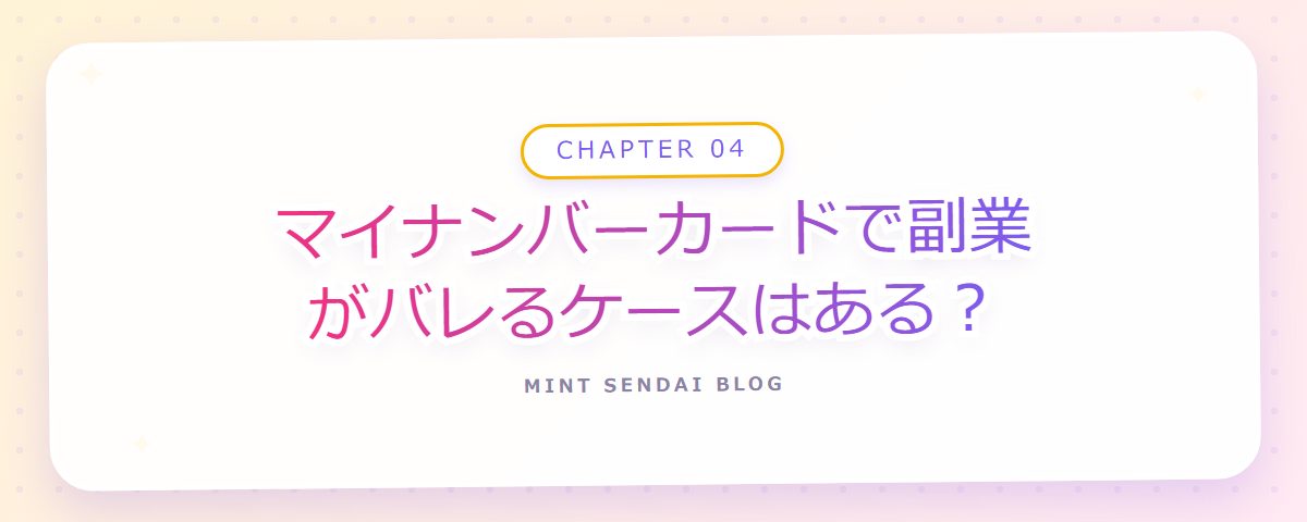 CHAPTER 04 マイナンバーカードで副業がバレるケースはある？（章見出しカード）