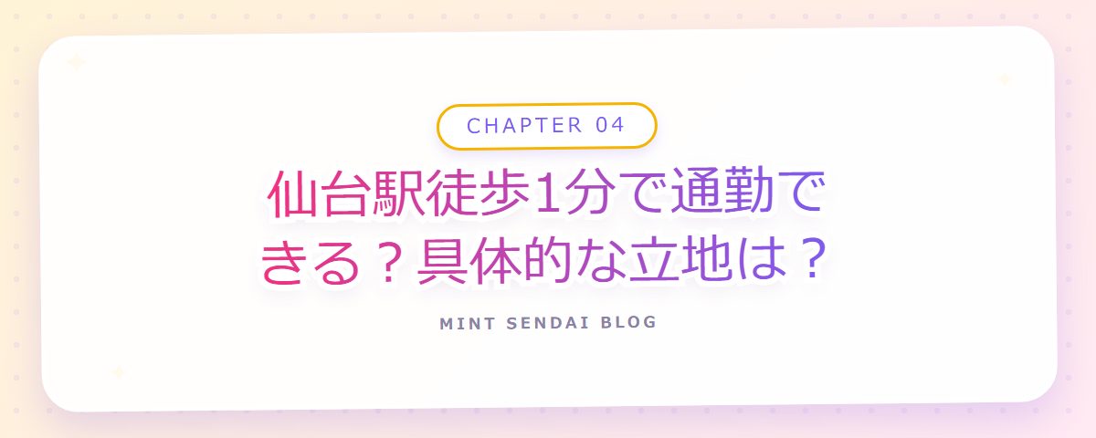 CHAPTER 04 仙台駅徒歩1分で通勤できる？具体的な立地は？（章見出しカード）