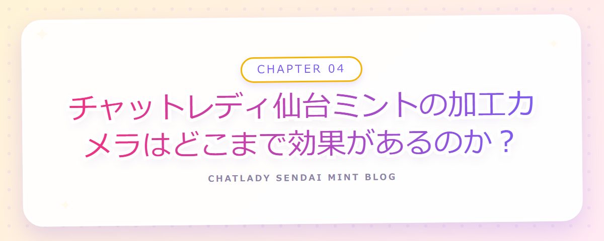 CHAPTER 04 チャットレディ仙台ミントの加工カメラはどこまで効果があるのか?(章見出しカード)