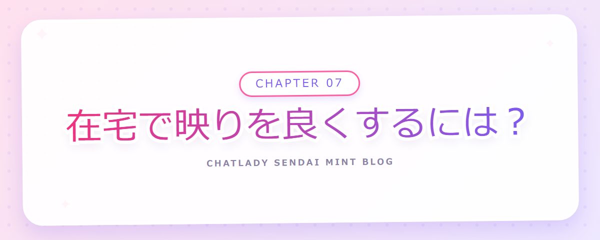 CHAPTER 07 在宅で映りを良くするには？（章見出しカード）
