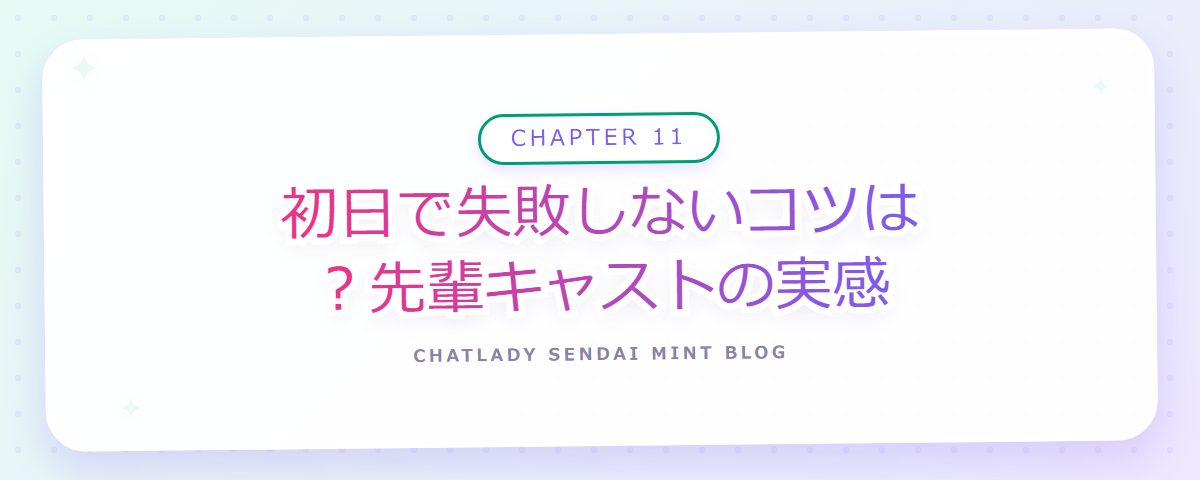 CHAPTER 11 初日で失敗しないコツは？先輩キャストの実感（章見出しカード）