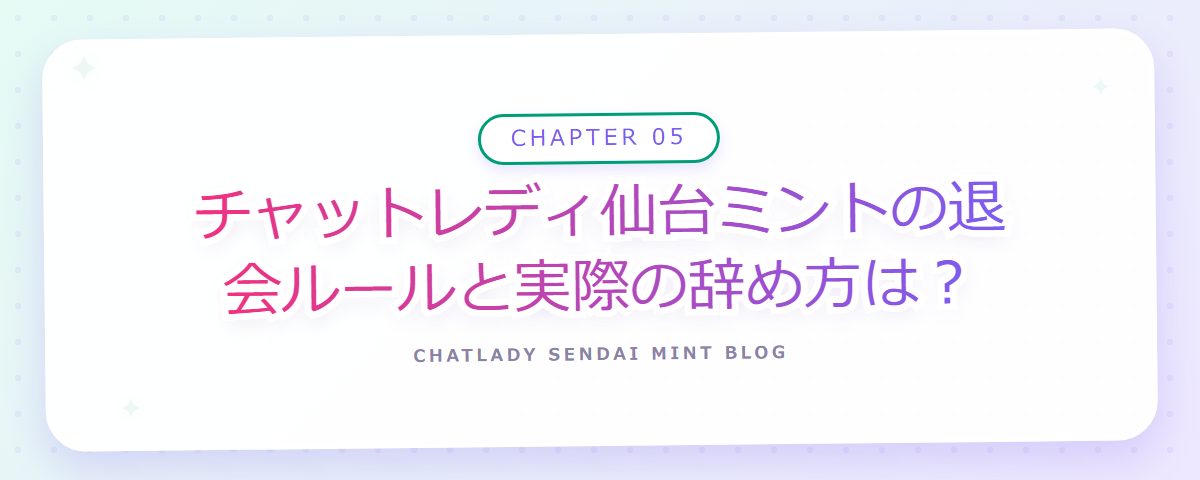 CHAPTER 05 チャットレディ仙台ミントの退会ルールと実際の辞め方は?(章見出しカード)