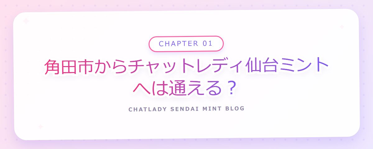CHAPTER 01 角田市からチャットレディ仙台ミントへは通える？（章見出しカード）