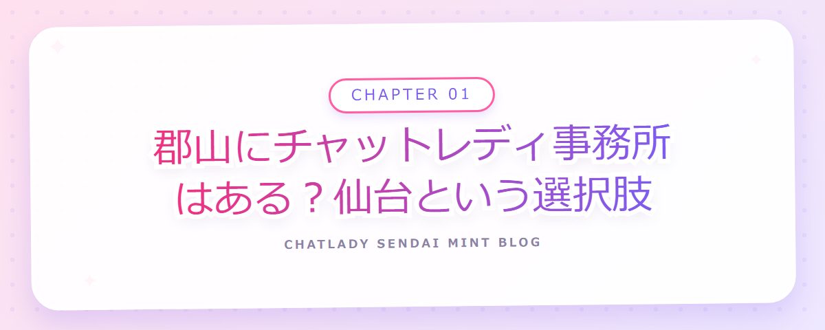 CHAPTER 01 郡山にチャットレディ事務所はある？仙台という選択肢（章見出しカード）