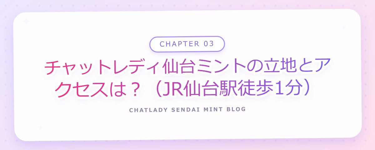 CHAPTER 03 チャットレディ仙台ミントの立地とアクセスは?(JR仙台駅徒歩1分)(章見出しカード)