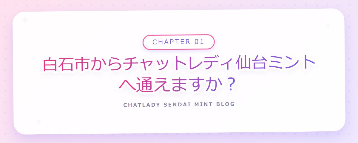 CHAPTER 01 白石市からチャットレディ仙台ミントへ通えますか？（章見出しカード）