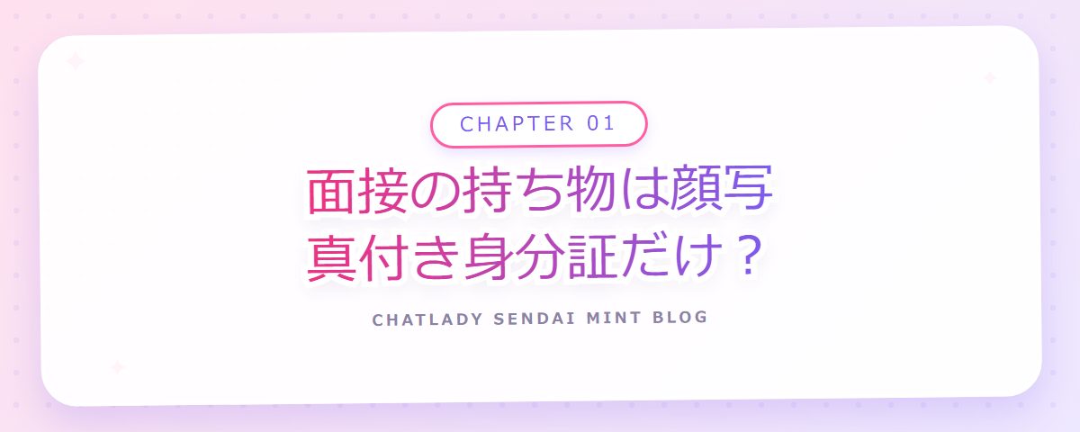 CHAPTER 01 面接の持ち物は顔写真付き身分証だけ?(章見出しカード)
