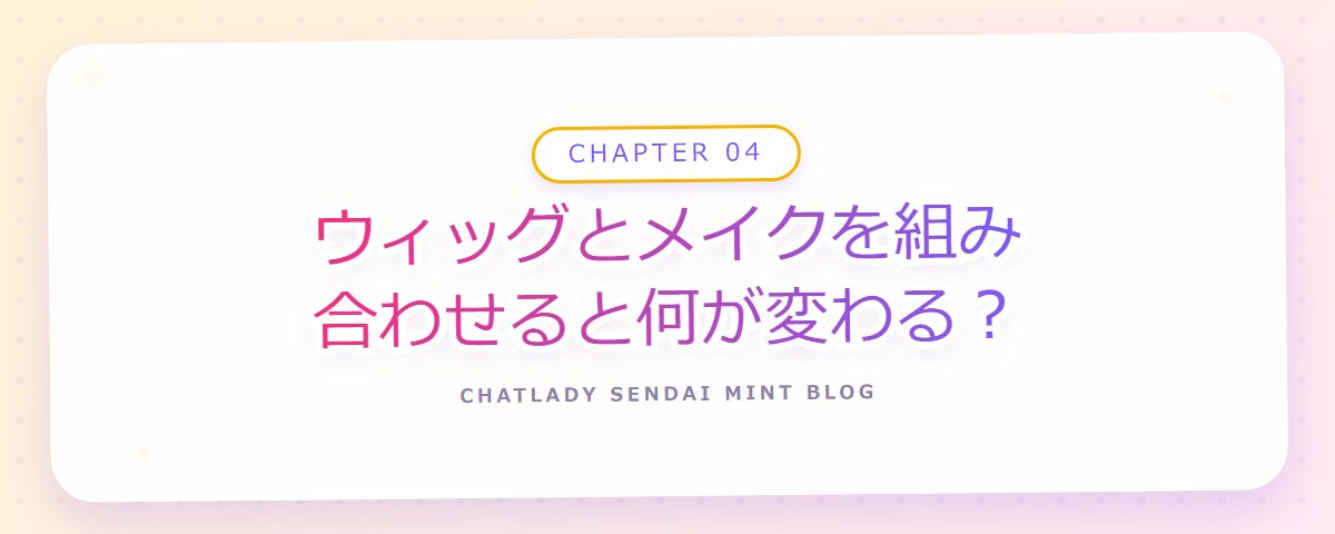 CHAPTER 04 ウィッグとメイクを組み合わせると何が変わる？（章見出しカード）