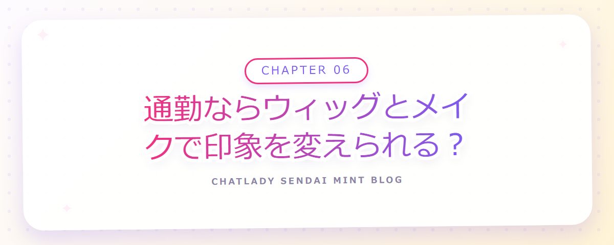 CHAPTER 06 通勤ならウィッグとメイクで印象を変えられる?(章見出しカード)