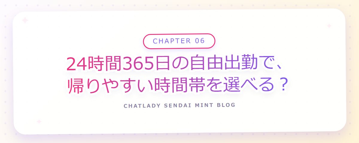 CHAPTER 06 24時間365日の自由出勤で、帰りやすい時間帯を選べる?(章見出しカード)